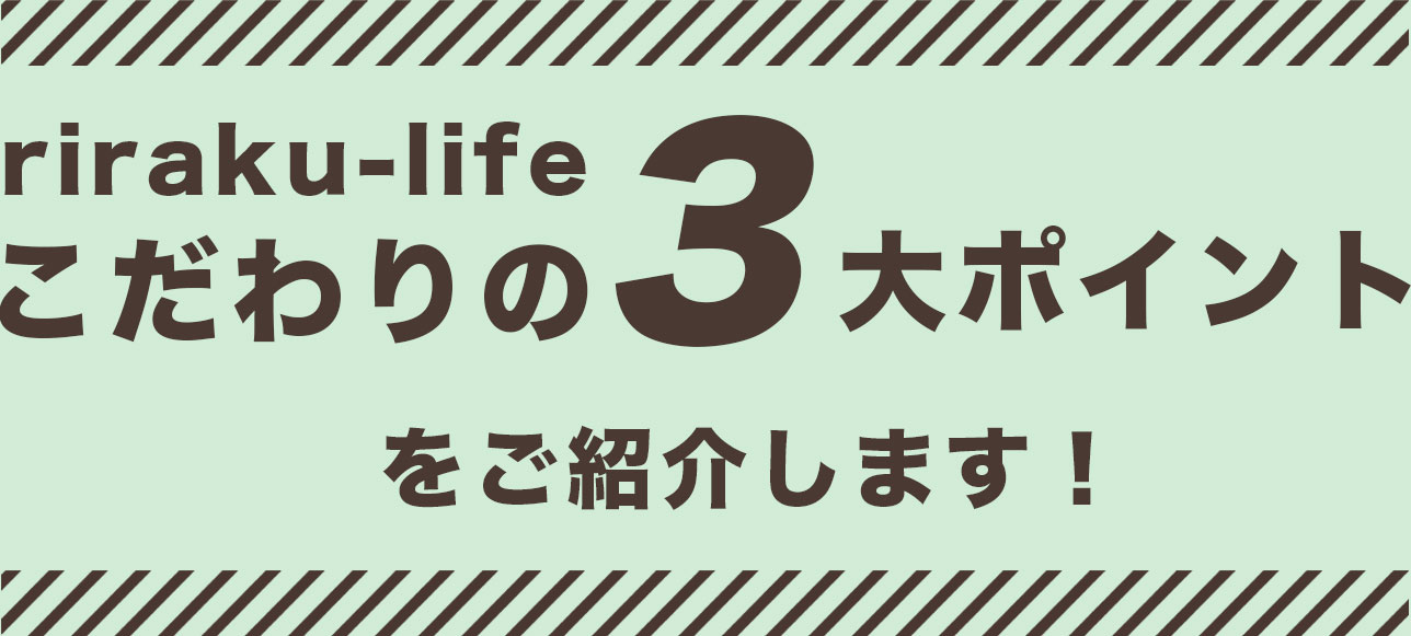 riraku-lifeこだわりの３大ポイントをご紹介します！