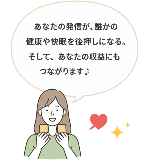 あなたの発信が、誰かの健康や快適な毎日につながる。そして、あなたの収益にもつながります♪